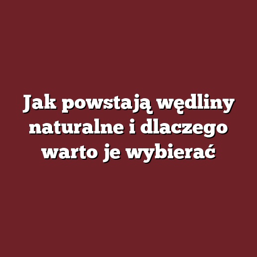 Jak powstają wędliny naturalne i dlaczego warto je wybierać