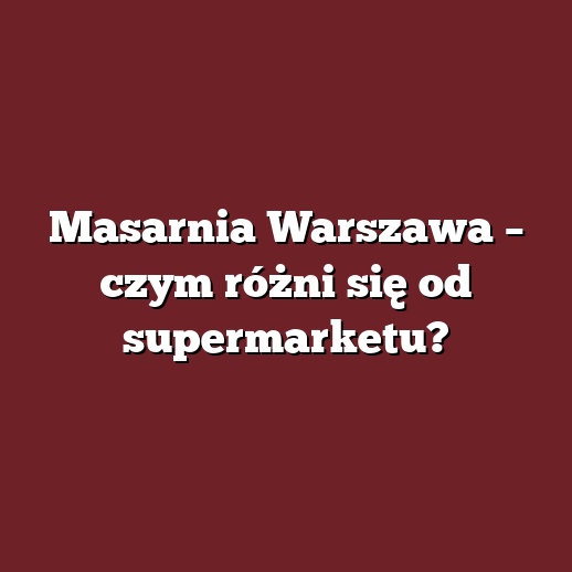 Masarnia Warszawa – czym różni się od supermarketu?