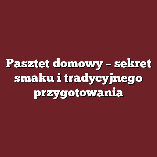Pasztet domowy – sekret smaku i tradycyjnego przygotowania