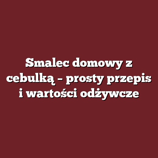 Smalec domowy z cebulką – prosty przepis i wartości odżywcze