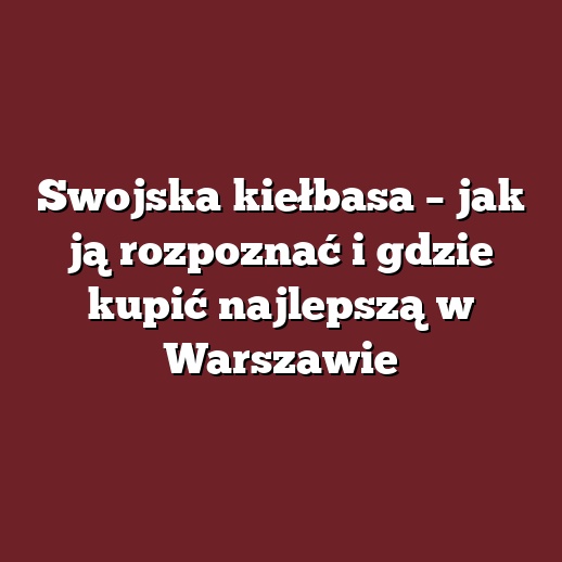 Swojska kiełbasa – jak ją rozpoznać i gdzie kupić najlepszą w Warszawie