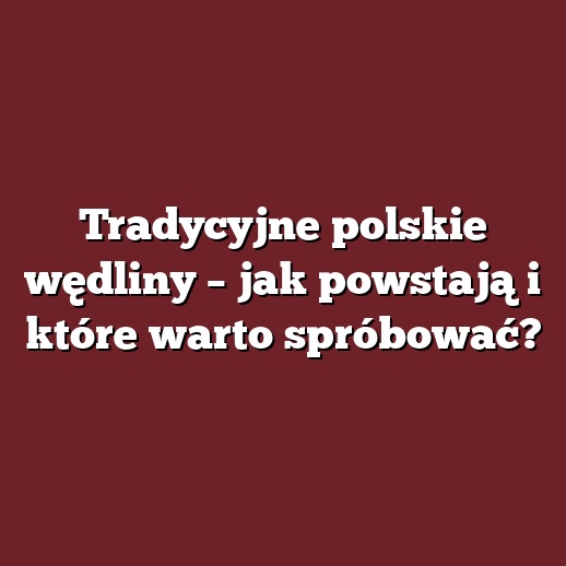 Tradycyjne polskie wędliny – jak powstają i które warto spróbować?