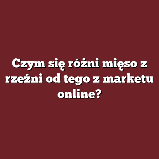 Czym się różni mięso z rzeźni od tego z marketu online?