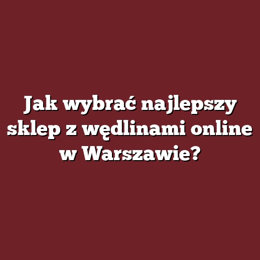 Jak wybrać najlepszy sklep z wędlinami online w Warszawie?