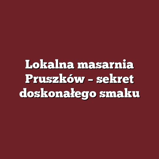 Lokalna masarnia Pruszków – sekret doskonałego smaku