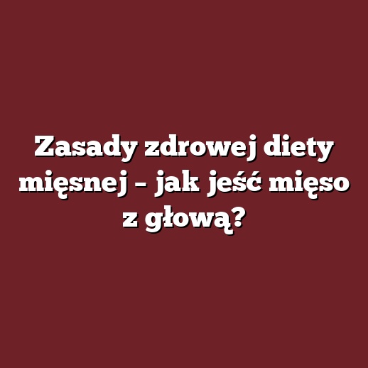 Zasady zdrowej diety mięsnej – jak jeść mięso z głową?