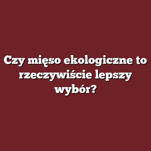 Czy mięso ekologiczne to rzeczywiście lepszy wybór?