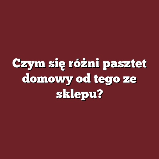 Czym się różni pasztet domowy od tego ze sklepu?