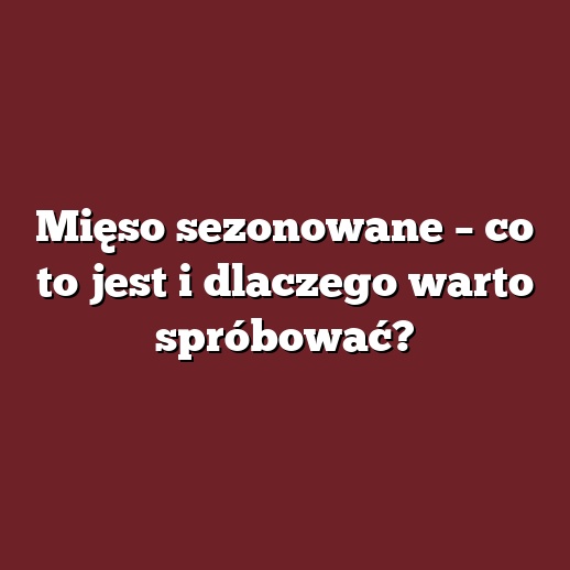 Mięso sezonowane – co to jest i dlaczego warto spróbować?