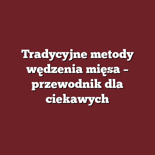 Tradycyjne metody wędzenia mięsa – przewodnik dla ciekawych