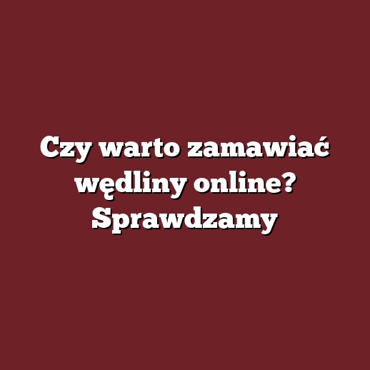 Czy warto zamawiać wędliny online? Sprawdzamy