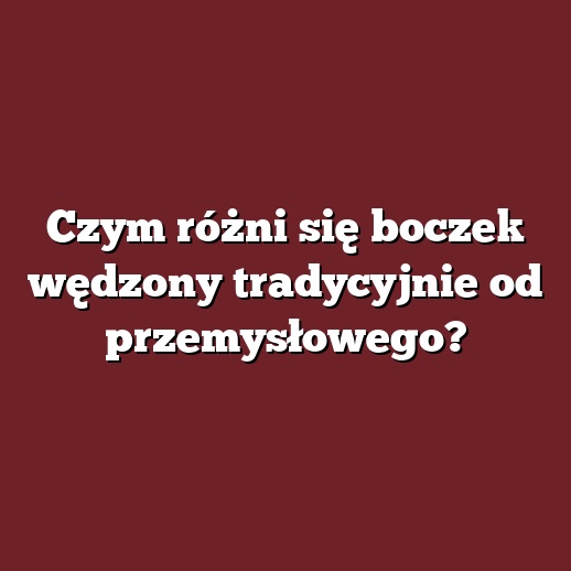 Czym różni się boczek wędzony tradycyjnie od przemysłowego?