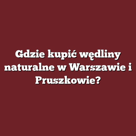 Gdzie kupić wędliny naturalne w Warszawie i Pruszkowie?