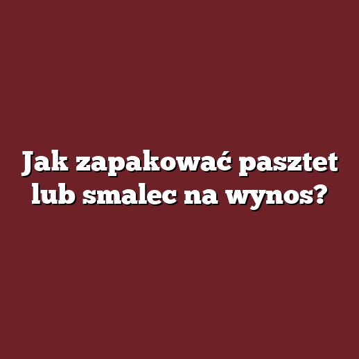Jak zapakować pasztet lub smalec na wynos?