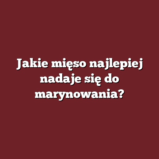 Jakie mięso najlepiej nadaje się do marynowania?