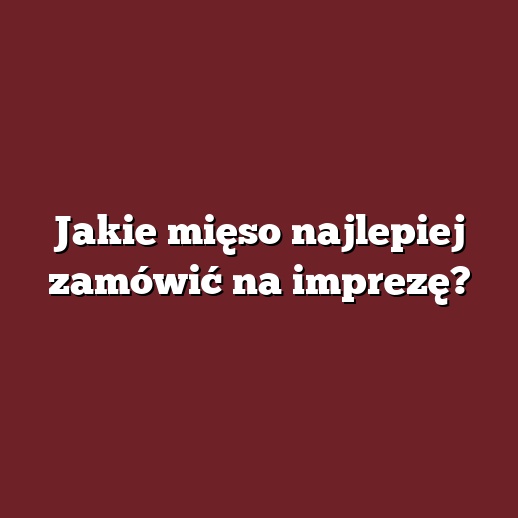 Jakie mięso najlepiej zamówić na imprezę?
