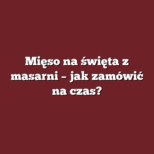 Mięso na święta z masarni – jak zamówić na czas?