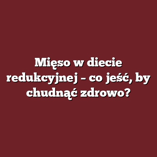 Mięso w diecie redukcyjnej – co jeść, by chudnąć zdrowo?