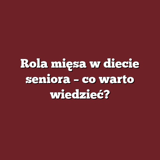 Rola mięsa w diecie seniora – co warto wiedzieć?