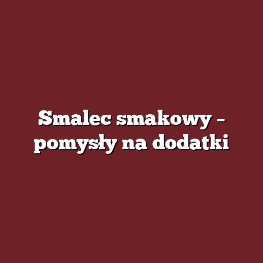 Smalec smakowy – pomysły na dodatki