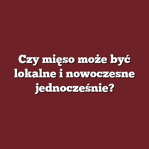 Czy mięso może być lokalne i nowoczesne jednocześnie?