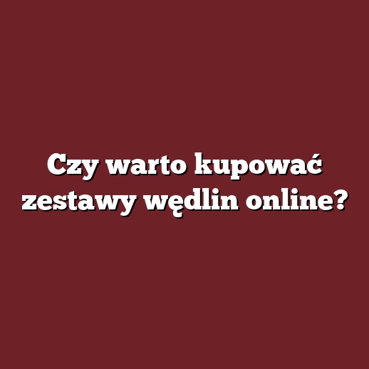 Czy warto kupować zestawy wędlin online?