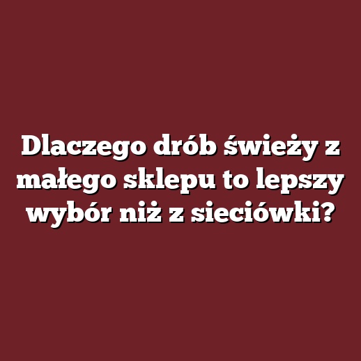 Dlaczego drób świeży z małego sklepu to lepszy wybór niż z sieciówki?