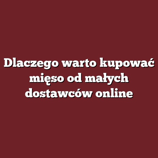 Dlaczego warto kupować mięso od małych dostawców online