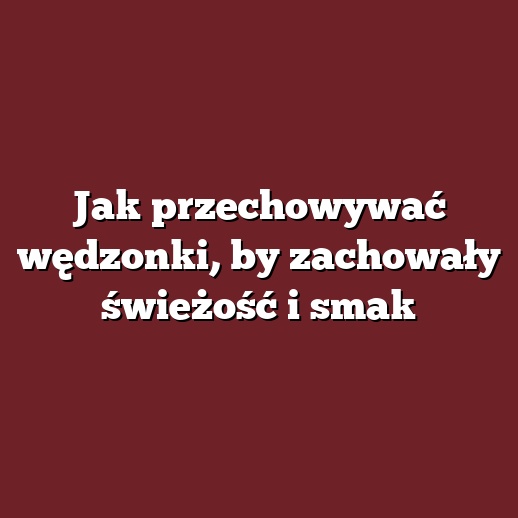 Jak przechowywać wędzonki, by zachowały świeżość i smak