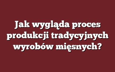 Jak wygląda proces produkcji tradycyjnych wyrobów mięsnych?