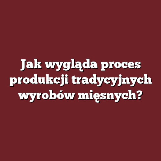 Jak wygląda proces produkcji tradycyjnych wyrobów mięsnych?