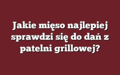 Jakie mięso najlepiej sprawdzi się do dań z patelni grillowej?