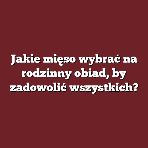 Jakie mięso wybrać na rodzinny obiad, by zadowolić wszystkich?