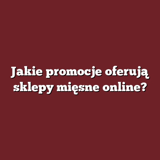 Jakie promocje oferują sklepy mięsne online?