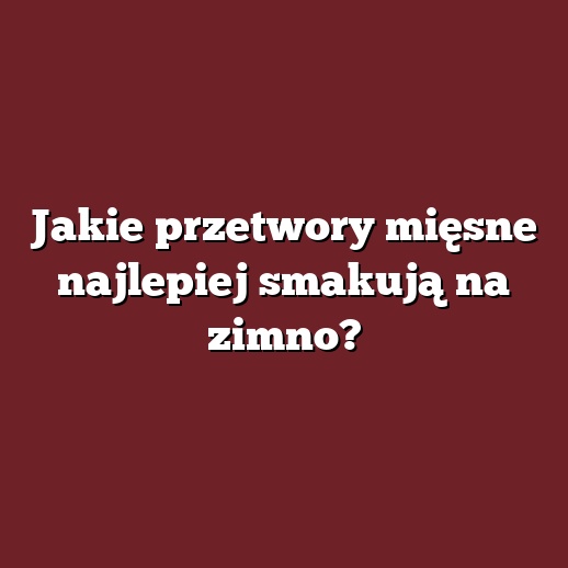 Jakie przetwory mięsne najlepiej smakują na zimno?