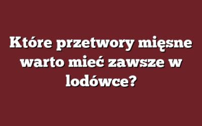 Które przetwory mięsne warto mieć zawsze w lodówce?