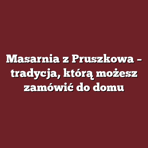 Masarnia z Pruszkowa – tradycja, którą możesz zamówić do domu