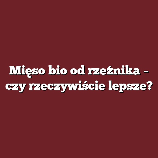 Mięso bio od rzeźnika – czy rzeczywiście lepsze?
