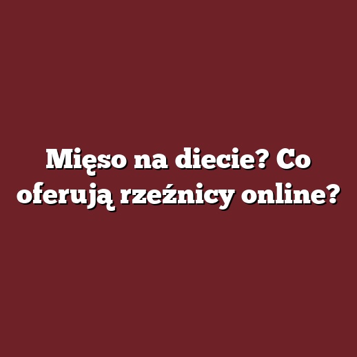 Mięso na diecie? Co oferują rzeźnicy online?