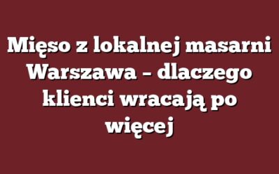 Mięso z lokalnej masarni Warszawa – dlaczego klienci wracają po więcej