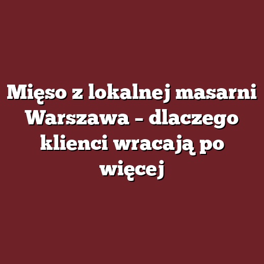 Mięso z lokalnej masarni Warszawa – dlaczego klienci wracają po więcej