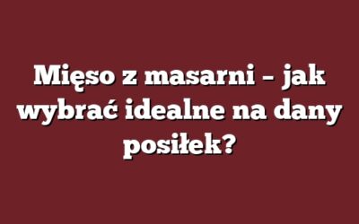 Mięso z masarni – jak wybrać idealne na dany posiłek?