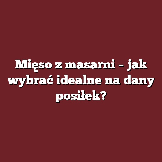 Mięso z masarni – jak wybrać idealne na dany posiłek?