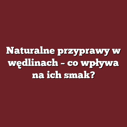 Naturalne przyprawy w wędlinach – co wpływa na ich smak?
