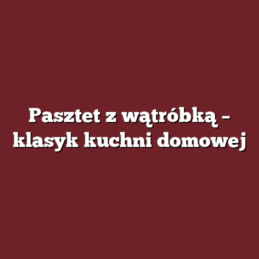 Pasztet z wątróbką – klasyk kuchni domowej