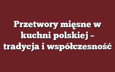 Przetwory mięsne w kuchni polskiej – tradycja i współczesność