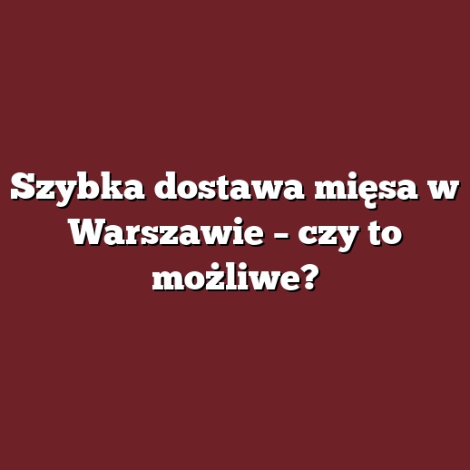 Szybka dostawa mięsa w Warszawie – czy to możliwe?