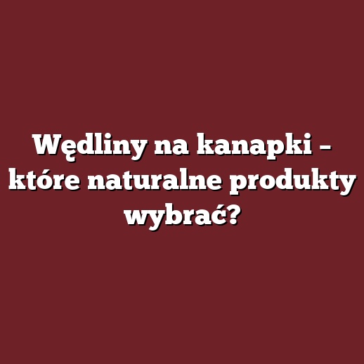 Wędliny na kanapki – które naturalne produkty wybrać?