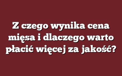 Z czego wynika cena mięsa i dlaczego warto płacić więcej za jakość?