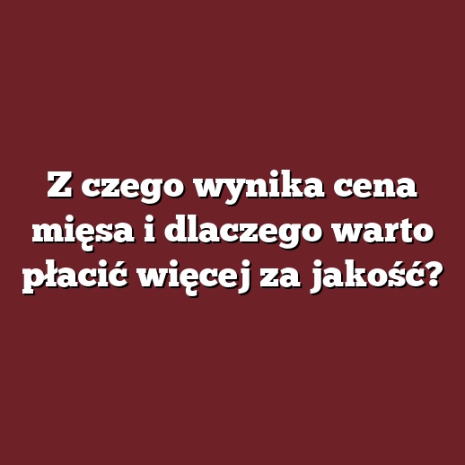Z czego wynika cena mięsa i dlaczego warto płacić więcej za jakość?
